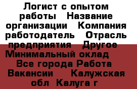 Логист с опытом работы › Название организации ­ Компания-работодатель › Отрасль предприятия ­ Другое › Минимальный оклад ­ 1 - Все города Работа » Вакансии   . Калужская обл.,Калуга г.